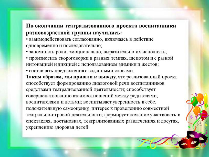 По окончании театрализованного проекта воспитанники разновозрастной группы научились: • взаимодействовать согласованно, включаясь в действие одновременно и последовательно; • запоминать роли, эмоционально, выразительно их исполнять; •…