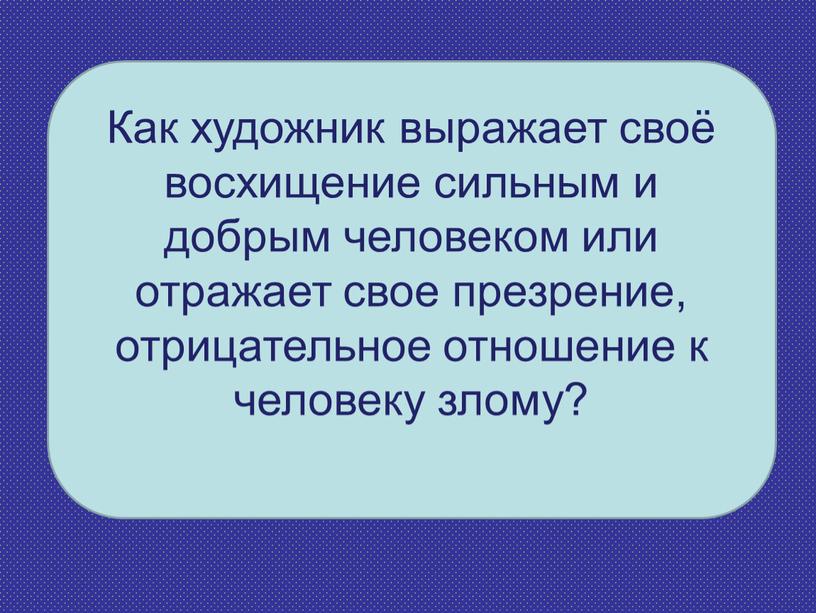 Как художник выражает своё восхищение сильным и добрым человеком или отражает свое презрение, отрицательное отношение к человеку злому?