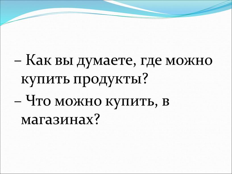 Как вы думаете, где можно купить продукты? –