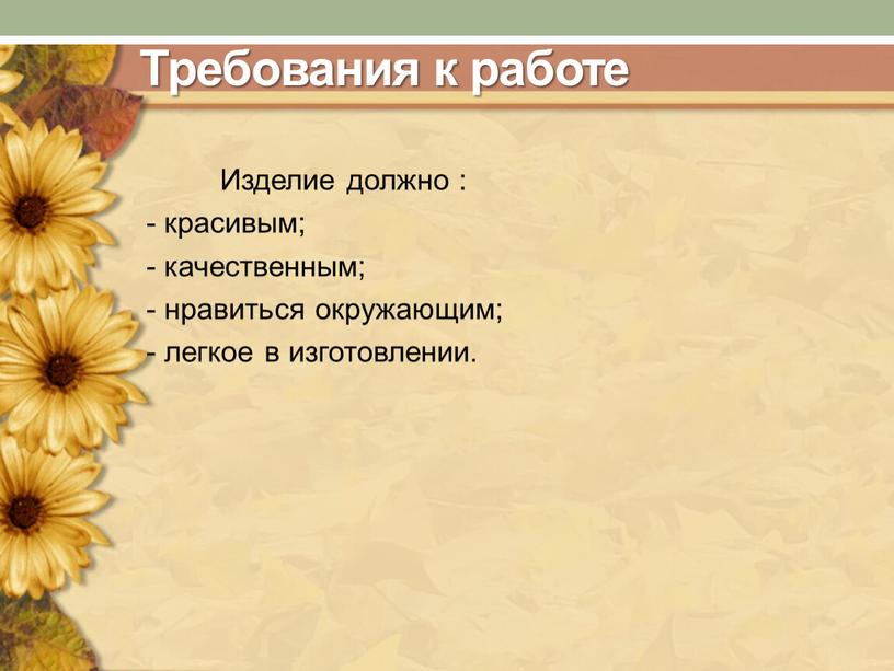 Требования к работе Изделие должно : - красивым; - качественным; - нравиться окружающим; - легкое в изготовлении