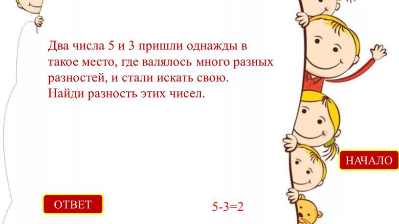 ОТВЕТ 5-3=2 НАЧАЛО Два числа 5 и 3 пришли однажды в такое место, где валялось много разных разностей, и стали искать свою