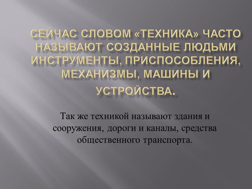 Сейчас словом «техника» часто называют созданные людьми инструменты, приспособления, механизмы, машины и устройства