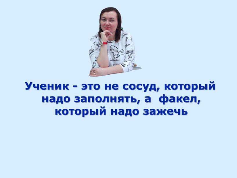 Ученик - это не сосуд, который надо заполнять, а факел, который надо зажечь