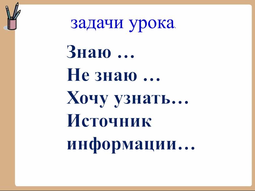 Знаю … Не знаю … Хочу узнать… Источник информации…