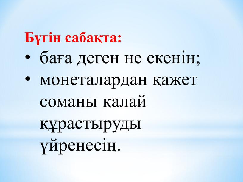 Бүгін сабақта: баға деген не екенін; монеталардан қажет соманы қалай құрастыруды үйренесің