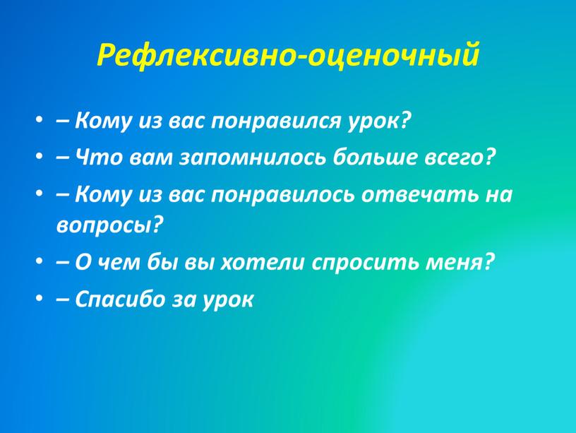 Рефлексивно-оценочный – Кому из вас понравился урок? –