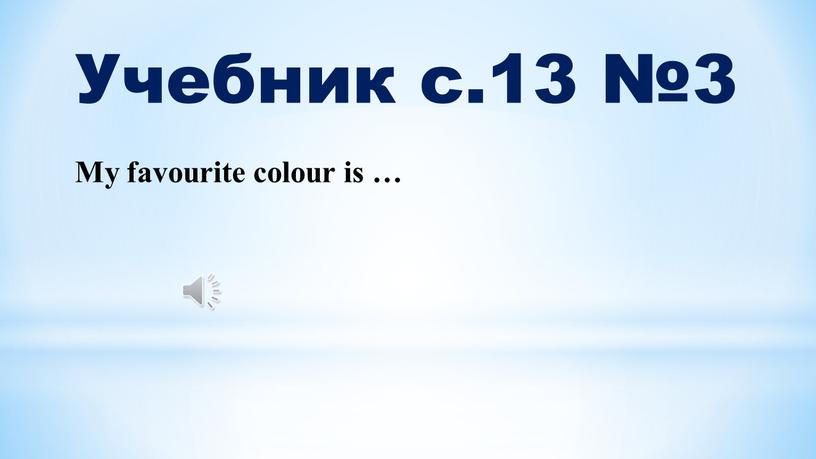 Учебник с.13 №3 My favourite colour is …