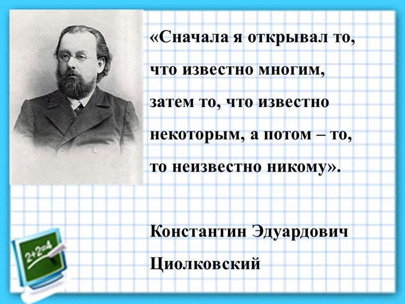 Сначала я открывал то, что известно многим, затем то, что известно некоторым, а потом – то, то неизвестно никому»