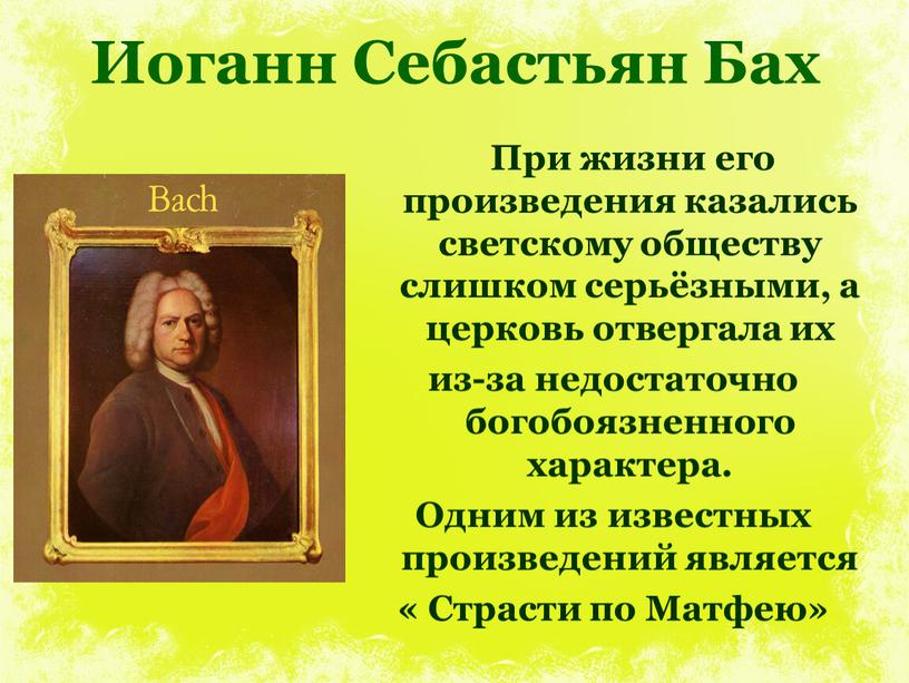 Иоганн Себастьян Бах При жизни его произведения казались светскому обществу слишком серьёзными, а церковь отвергала их из-за недостаточно богобоязненного характера