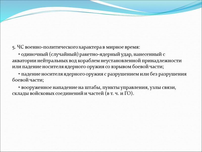 ЧС военно-политического характера в мирное время: • одиночный (случайный) ракетно-ядерный удар, нанесенный с акватории нейтральных вод кораблем неустановленной принадлежности или падение носителя ядерного оружия со…