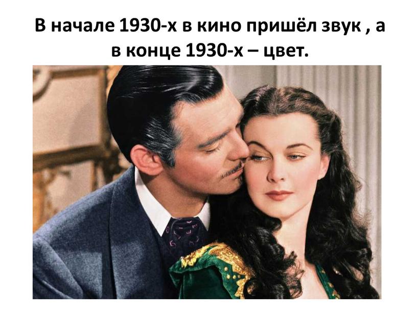 В начале 1930-х в кино пришёл звук , а в конце 1930-х – цвет