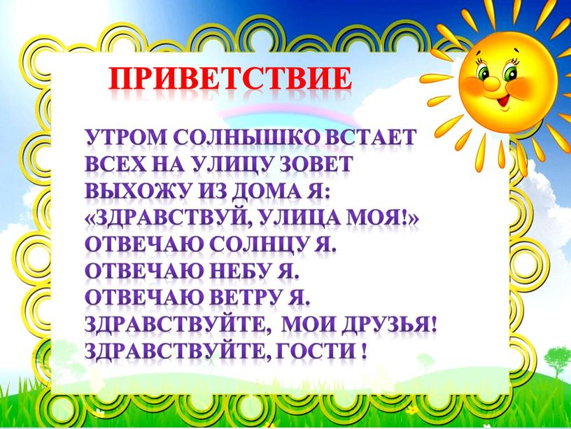 Приветствие утром Солнышко встает всех на улицу зовет выхожу из дома я: «здравствуй, улица моя!» отвечаю солнцу я