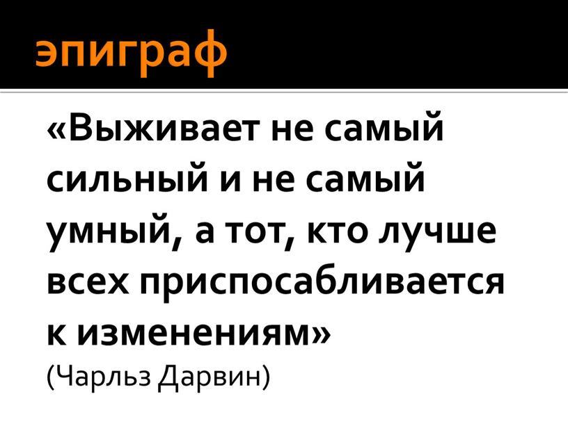 Выживает не самый сильный и не самый умный, а тот, кто лучше всех приспосабливается к изменениям» (Чарльз