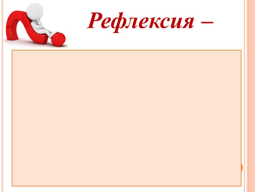 «обращение назад", "взгляд внутрь себя"; это самоанализ, самооценка, самонаблюдение, размышление, осмысление собственных действий. Рефлексия –