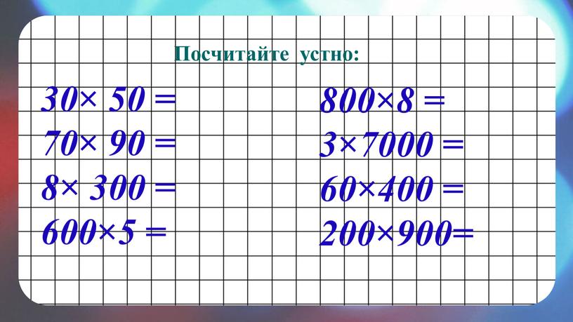 Посчитайте устно: 30× 50 = 70× 90 = 8× 300 = 600×5 = 800×8 = 3×7000 = 60×400 = 200×900=