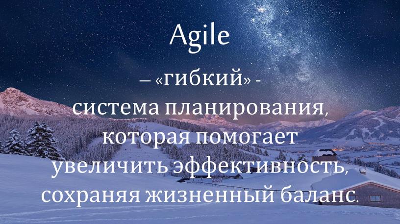 Agile – «гибкий» - система планирования, которая помогает увеличить эффективность, сохраняя жизненный баланс