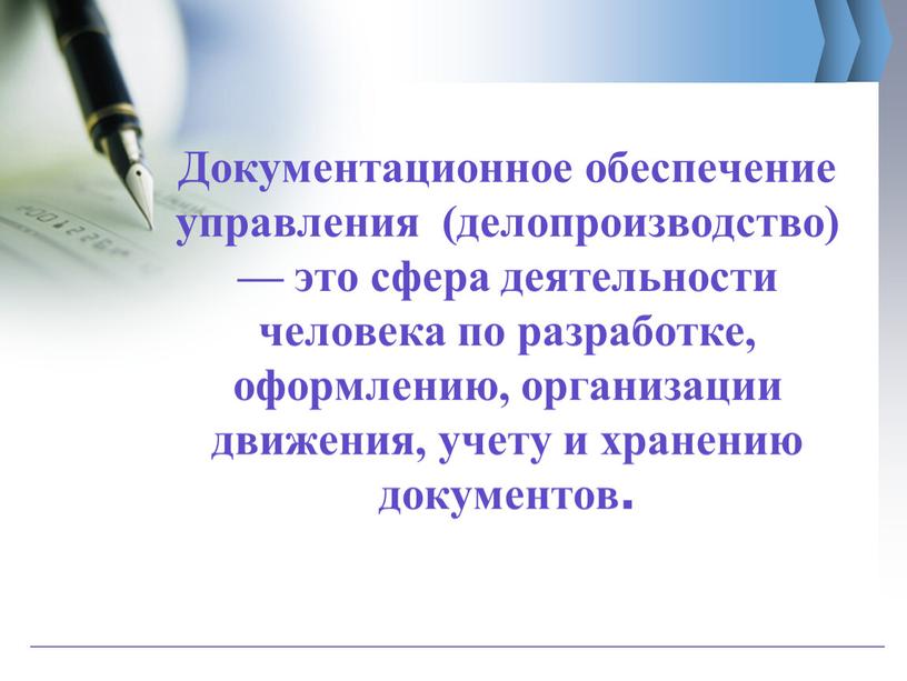 Документационное обеспечение управления (делопроизводство) — это сфера деятельности человека по разработке, оформлению, организации движения, учету и хранению документов