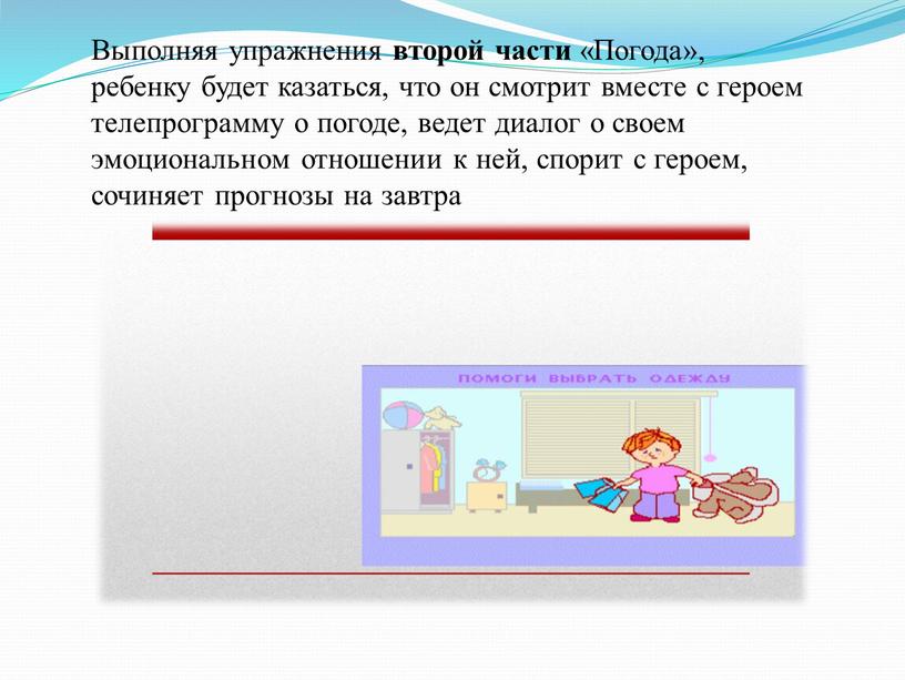 Выполняя упражнения второй части «Погода», ребенку будет казаться, что он смотрит вместе с героем телепрограмму о погоде, ведет диалог о своем эмоциональном отношении к ней,…