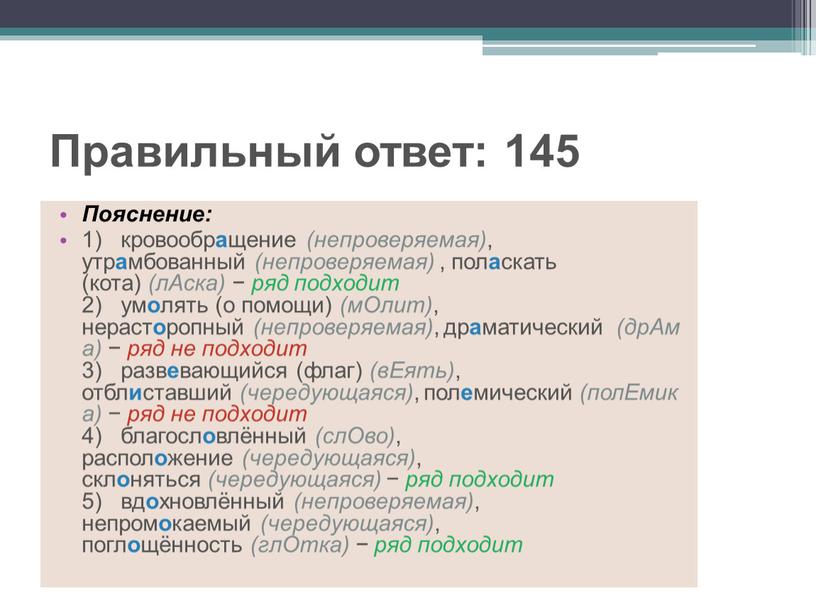 Правильный ответ: 145 Пояснение: 1) кровообр а щение (непроверяемая) , утр а мбованный (непроверяемая) , пол а скать (кота) (лАска) − ряд подходит 2) ум…