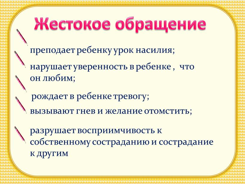 Жестокое обращение преподает ребенку урок насилия; нарушает уверенность в ребенке , что он любим; рождает в ребенке тревогу; вызывают гнев и желание отомстить; разрушает восприимчивость…