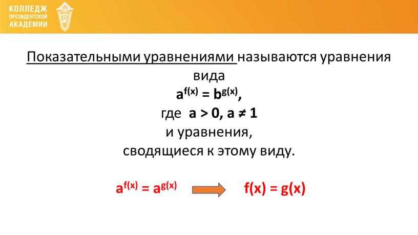 Показательными уравнениями называются уравнения вида аf(х) = bg(x), где а > 0, а ≠ 1 и уравнения, сводящиеся к этому виду