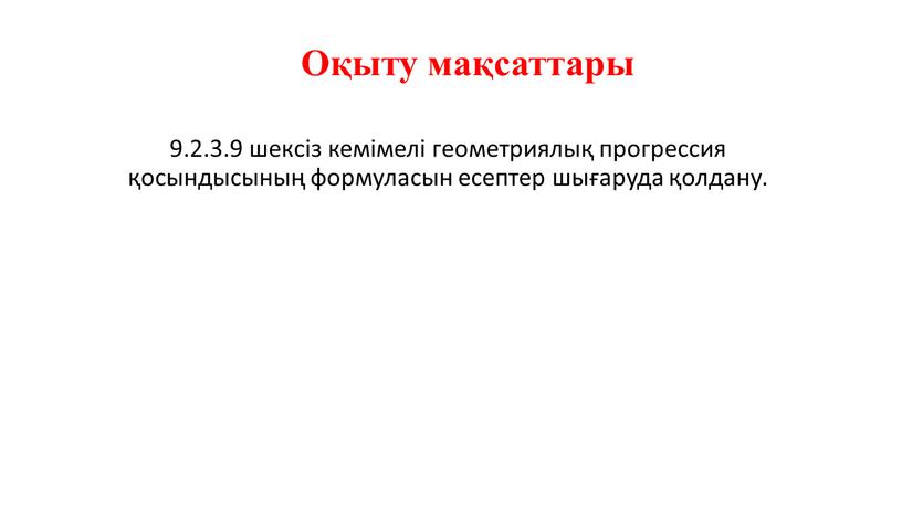 9.2.3.9 шексіз кемімелі геометриялық прогрессия қосындысының формуласын есептер шығаруда қолдану. Оқыту мақсаттары