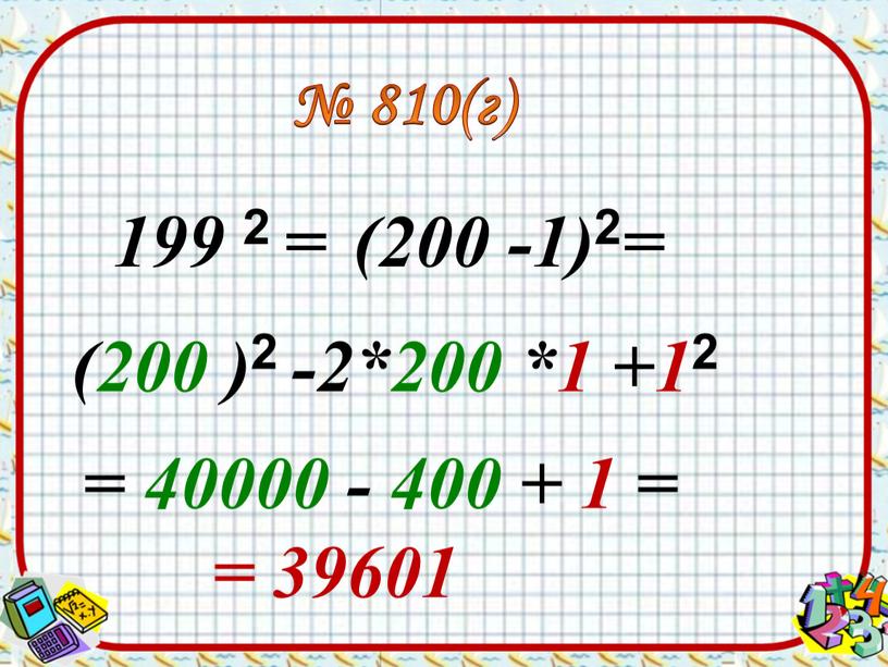 199 2 = (200 -1) 2 = (200 ) 2 -2*200 *1 +1 2 № 810(г) = 40000 - 400 + 1 = = 39601