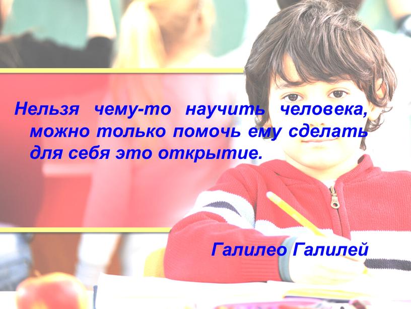 Нельзя чему-то научить человека, можно только помочь ему сделать для себя это открытие