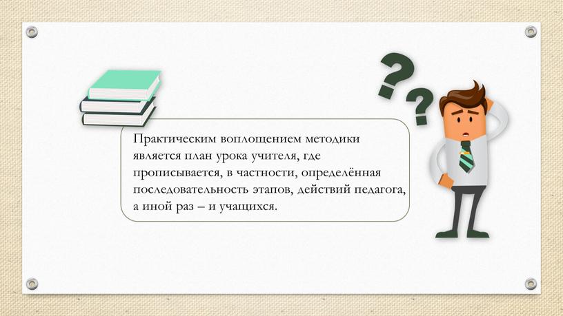 Практическим воплощением методики является план урока учителя, где прописывается, в частности, определённая последовательность этапов, действий педагога, а иной раз – и учащихся