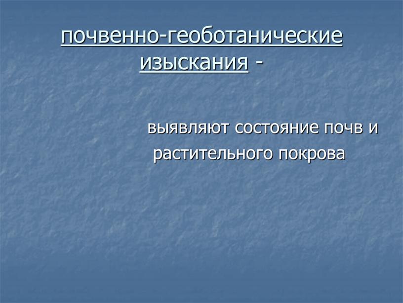 почвенно-геоботанические изыскания - выявляют состояние почв и растительного покрова