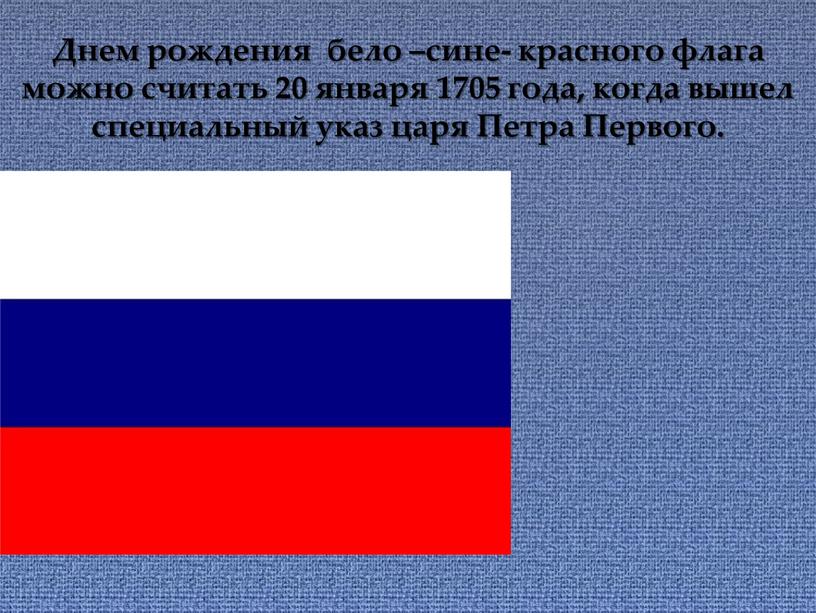 Днем рождения бело –сине- красного флага можно считать 20 января 1705 года, когда вышел специальный указ царя