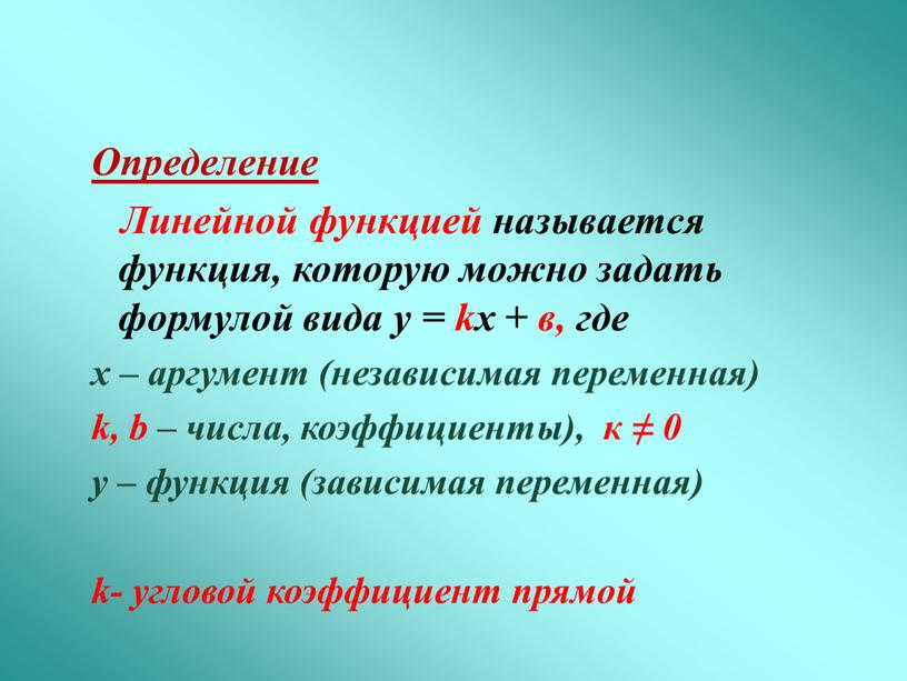 Определение Линейной функцией называется функция, которую можно задать формулой вида у = kx + в, где х – аргумент (независимая переменная) k, b – числа,…