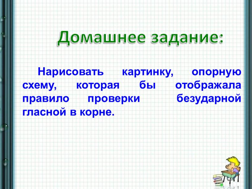 Домашнее задание: Нарисовать картинку, опорную схему, которая бы отображала правило проверки безударной гласной в корне