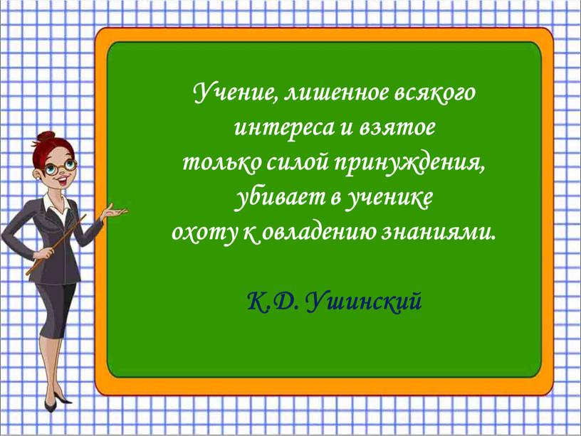 Учение, лишенное всякого интереса и взятое только силой принуждения, убивает в ученике охоту к овладению знаниями