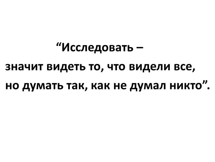 Исследовать – значит видеть то, что видели все, но думать так, как не думал никто”