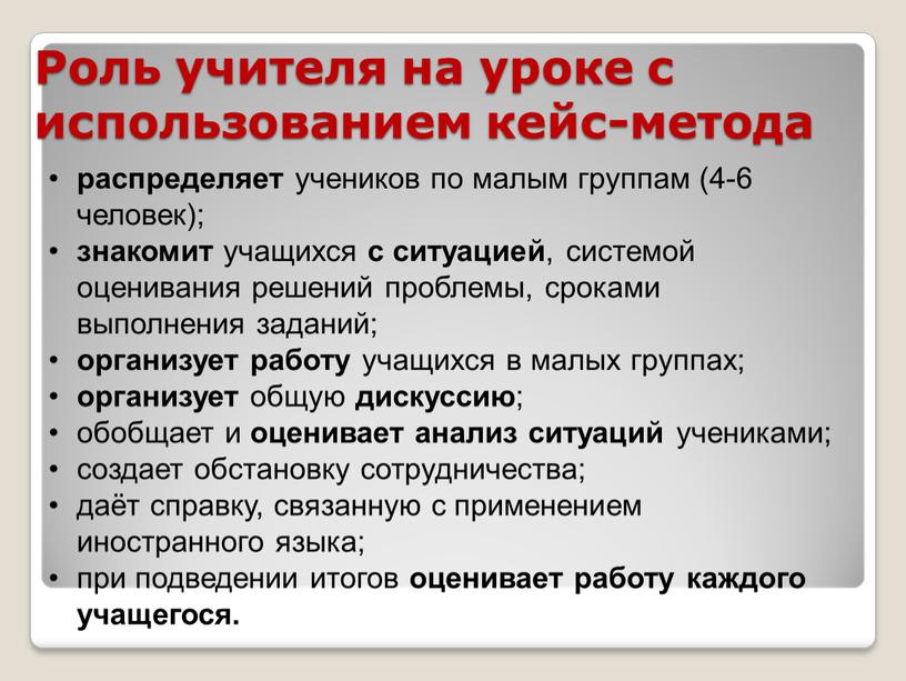 Роль учителя на уроке с использованием кейс-метода распределяет учеников по малым группам (4-6 человек); знакомит учащихся с ситуацией , системой оценивания решений проблемы, сроками выполнения…