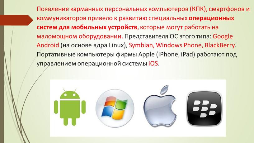 Появление карманных персональных компьютеров (КПК), смартфонов и коммуникаторов привело к развитию специальных операционных систем для мобильных устройств , которые могут работать на маломощном оборудовании