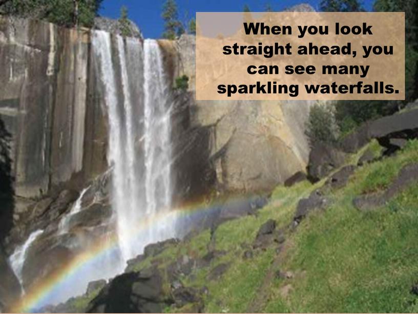 When you look straight ahead, you can see many sparkling waterfalls