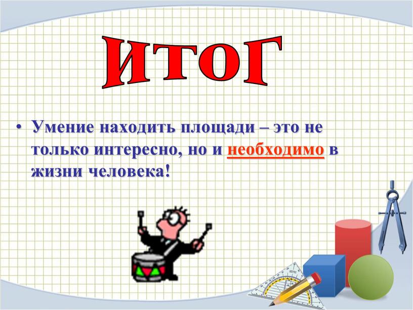 Умение находить площади – это не только интересно, но и необходимо в жизни человека! итог