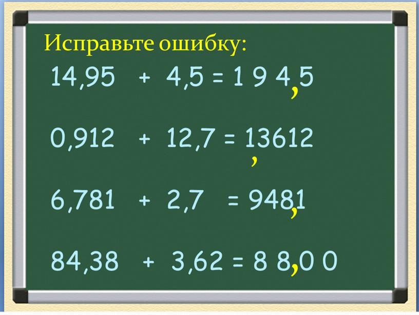 Исправьте ошибку: 14,95 + 4,5 = 1 9 4 5 0,912 + 12,7 = 13612 6,781 + 2,7 = 9481 84,38 + 3,62 = 8…