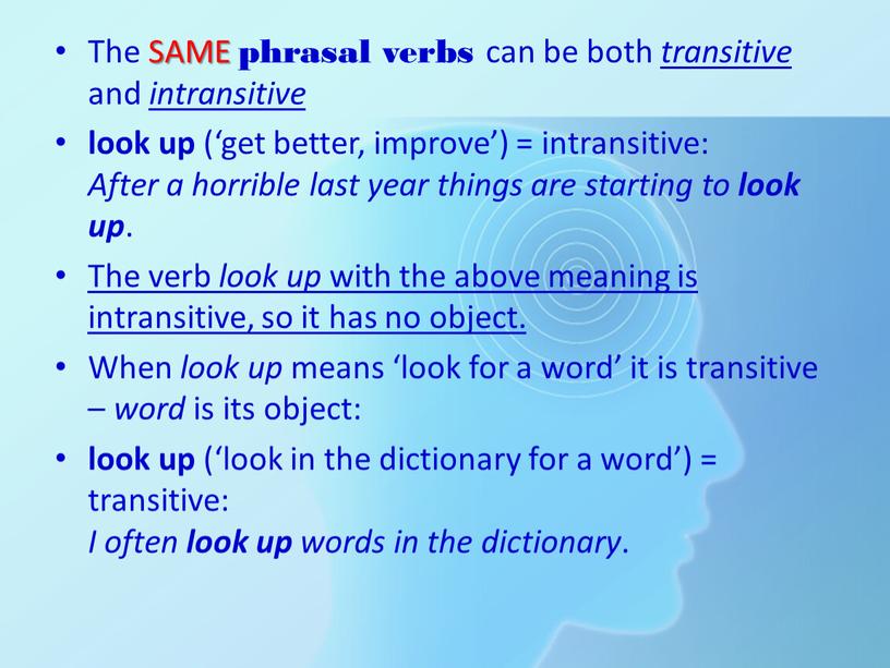 The SAME phrasal verbs can be both transitive and intransitive look up (‘get better, improve’) = intransitive: