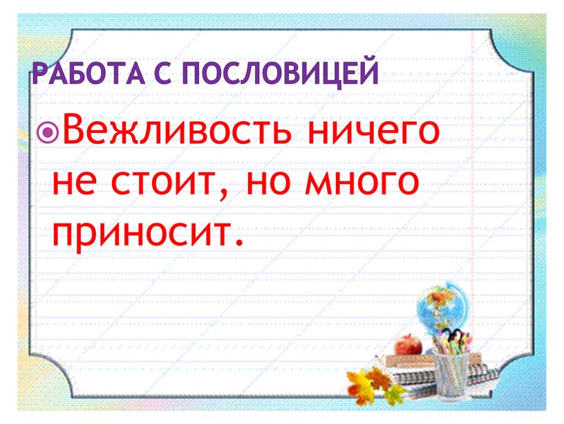 Работа с пословицей Вежливость ничего не стоит, но много приносит