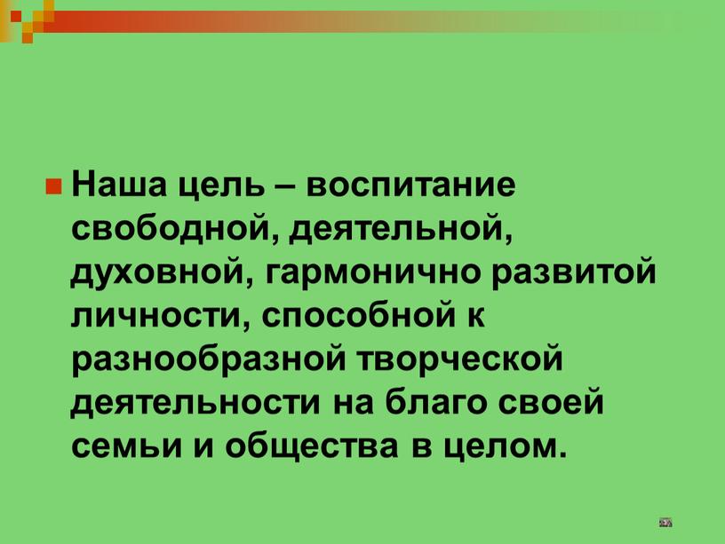 Наша цель – воспитание свободной, деятельной, духовной, гармонично развитой личности, способной к разнообразной творческой деятельности на благо своей семьи и общества в целом