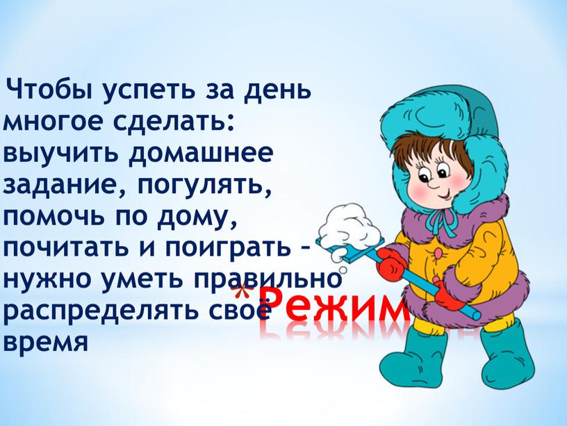 Режим дня Чтобы успеть за день многое сделать: выучить домашнее задание, погулять, помочь по дому, почитать и поиграть – нужно уметь правильно распределять своё время