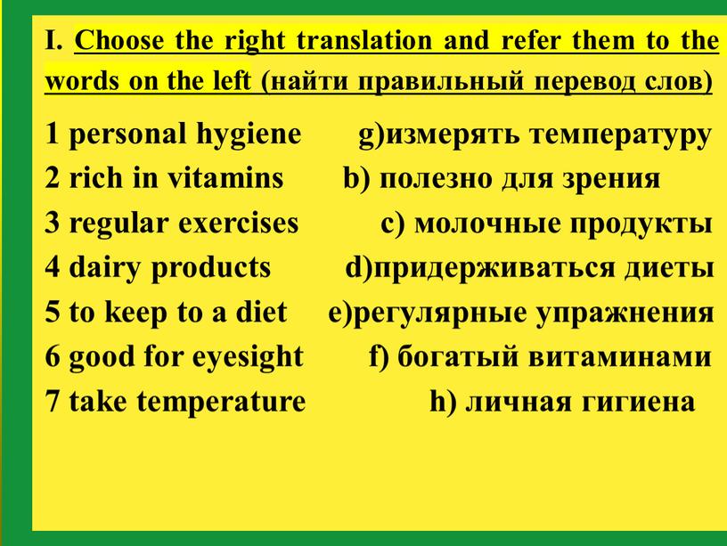 I. Choose the right translation and refer them to the words on the left (найти правильный перевод слов) 1 personal hygiene g)измерять температуру 2 rich…