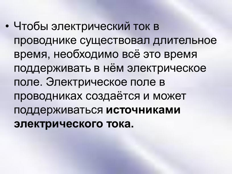 Чтобы электрический ток в проводнике существовал длительное время, необходимо всё это время поддерживать в нём электрическое поле