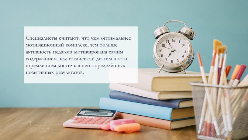 Специалисты считают, что чем оптимальнее мотивационный комплекс, тем больше активность педагога мотивирована самим содержанием педагогической деятельности, стремлением достичь в ней определённых позитивных результатов