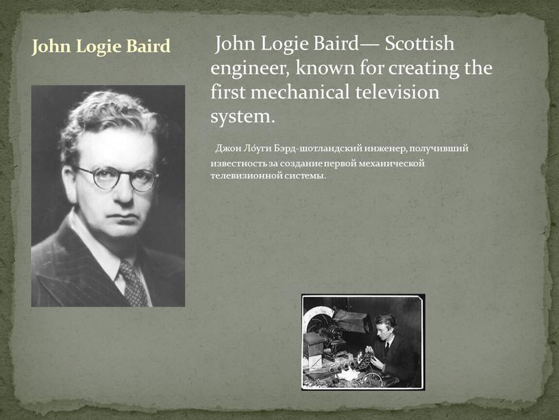 John Logie Baird— Scottish engineer, known for creating the first mechanical television system