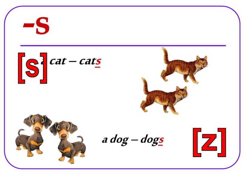 -s a cat – cats a dog – dogs [s] [z]