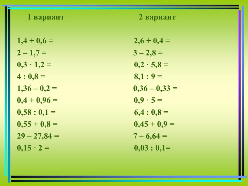 1 вариант 2 вариант 1,4 + 0,6 = 2,6 + 0,4 = 2 – 1,7 = 3 – 2,8 = 0,3 · 1,2 = 0,2…